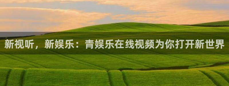 运达娱乐平台开户链接：新视听，新娱乐：青娱乐在线视频为你打开新世界