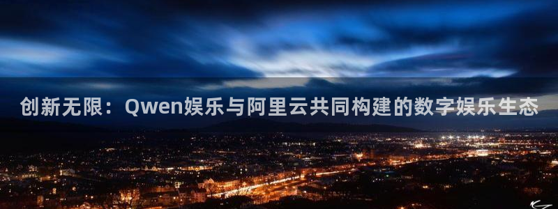 运达娱乐游戏官网平台：创新无限：Qwen娱乐与阿里云共同构建的数字娱乐生态