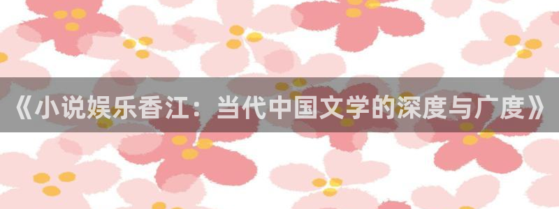 运达娱乐现在优惠多少：《小说娱乐香江：当代中国文学的深度与广度》