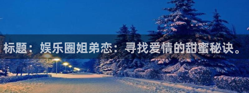 运达娱乐官网版：标题：娱乐圈姐弟恋：寻找爱情的甜蜜秘诀。