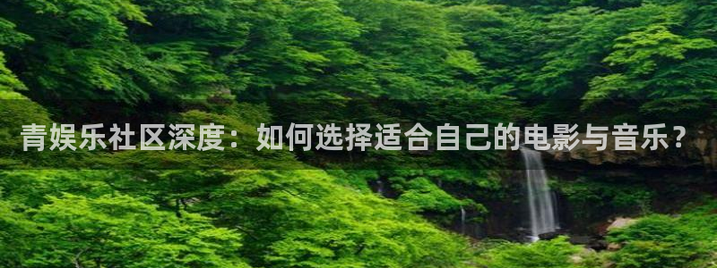 运达娱乐注册：青娱乐社区深度：如何选择适合自己的电影与音乐？