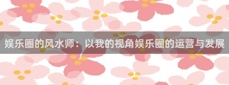运达娱乐在线下载：娱乐圈的风水师：以我的视角娱乐圈的运营与发展