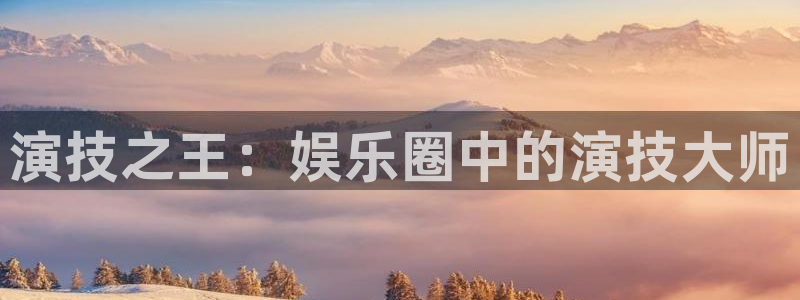 运达娱乐官网地址：演技之王：娱乐圈中的演技大师