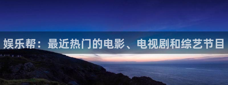 运达娱乐凯捷平台：娱乐帮：最近热门的电影、电视剧和综艺节目