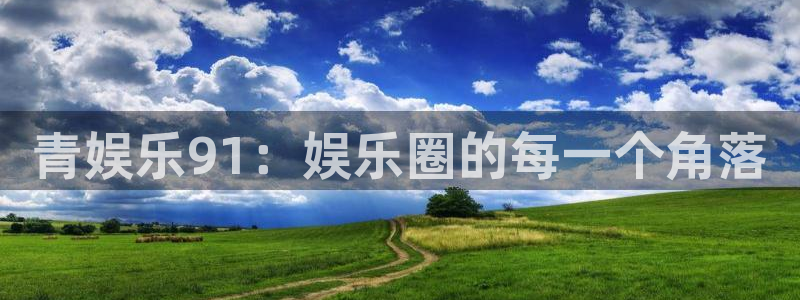运达娱乐体育注册登录入口：青娱乐91：娱乐圈的每一个角落