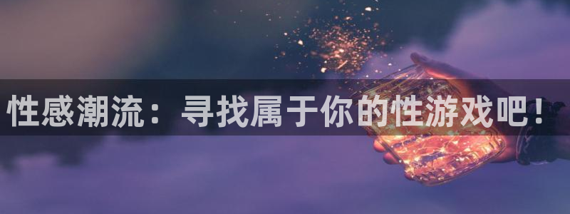 运达娱乐注册链接入口：性感潮流：寻找属于你的性游戏吧！