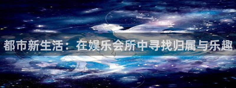 运达娱乐2登录地址：都市新生活：在娱乐会所中寻找归属与乐趣
