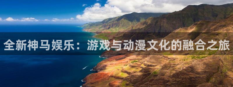 运达娱乐3注册：全新神马娱乐：游戏与动漫文化的融合之旅