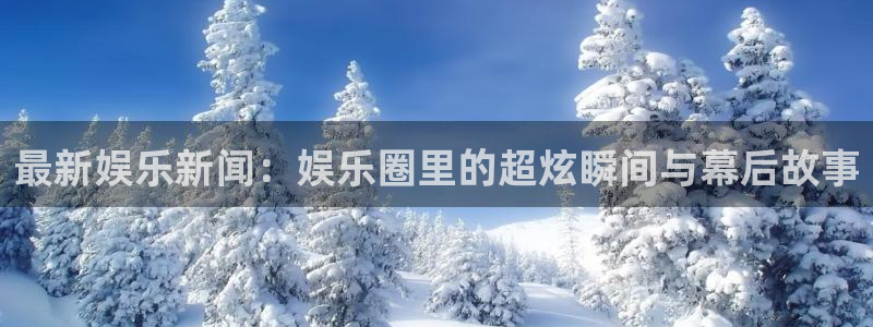运达娱乐.ccmpc正版官网版下载：最新娱乐新闻：娱乐圈里的超炫瞬间与幕后故事