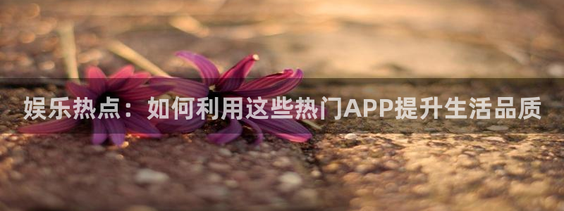 运达娱乐2体育：娱乐热点：如何利用这些热门APP提升生活品质