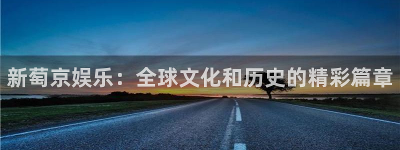 运达娱乐集团股票：新萄京娱乐：全球文化和历史的精彩篇章
