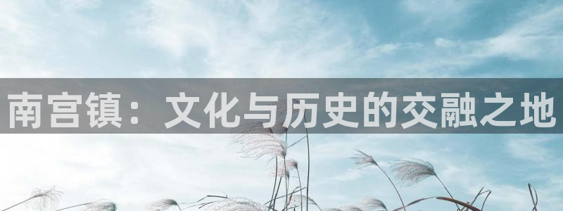 运达娱乐软件：南宫镇：文化与历史的交融之地