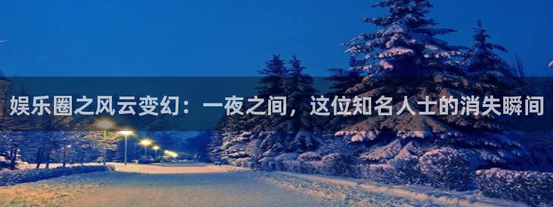 运达娱乐手机版下载：娱乐圈之风云变幻：一夜之间，这位知名人士的消失瞬间