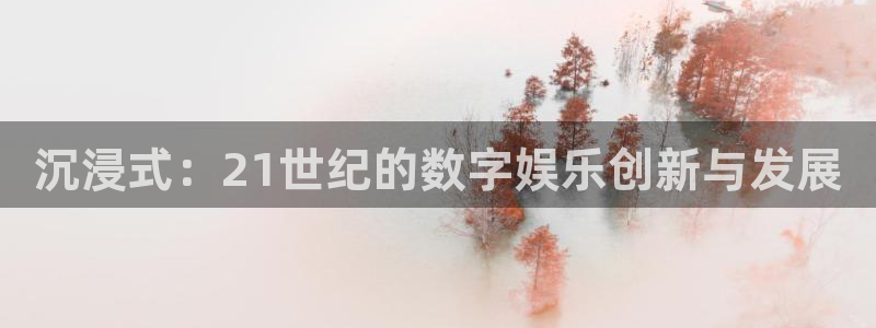 运达娱乐app最新版：沉浸式：21世纪的数字娱乐创新与发展