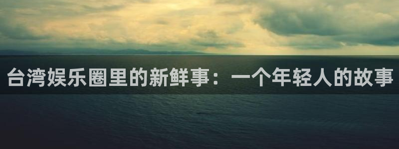运达娱乐体育代理：台湾娱乐圈里的新鲜事：一个年轻人的故事