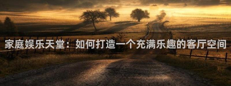 运达娱乐体育凯捷平台主管：家庭娱乐天堂：如何打造一个充满乐趣的客厅空间