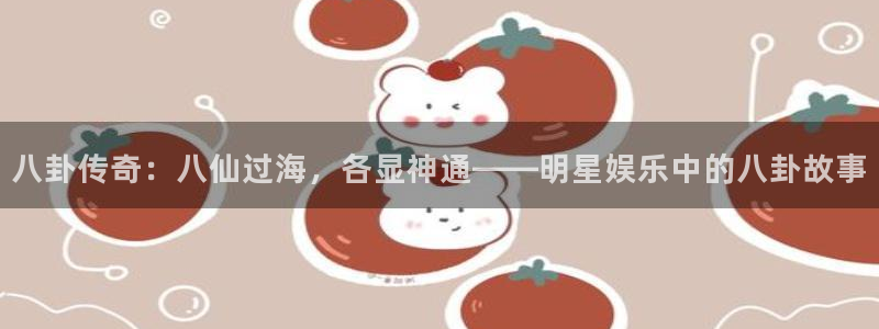 运达娱乐集团官网：八卦传奇：八仙过海，各显神通——明星娱乐中的八卦故事