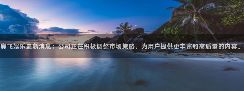 运达娱乐电子游戏：奥飞娱乐最新消息：公司正在积极调整市场策略，为用户提供更丰富和