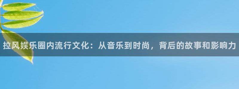 运达娱乐.ccmpc正版：拉风娱乐圈内流行文化：从音乐到时尚，背后的故事和影响力