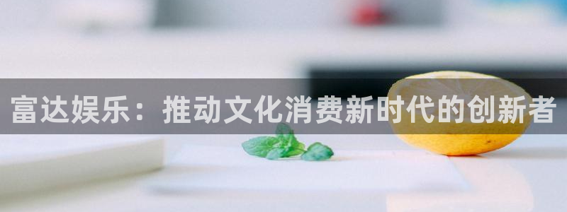 运达娱乐体育2：富达娱乐：推动文化消费新时代的创新者